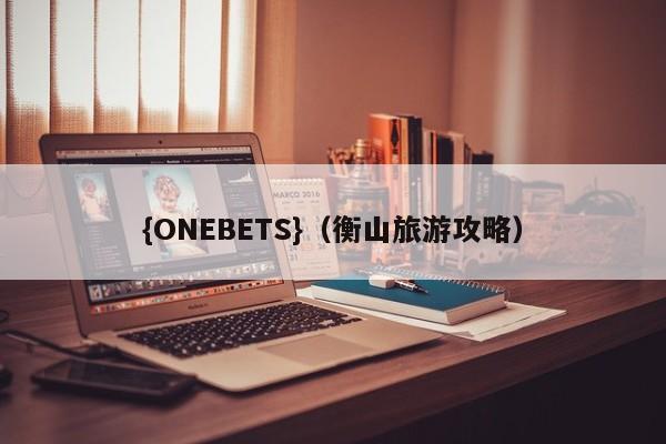 {ONEBETS}(衡山旅游攻略)